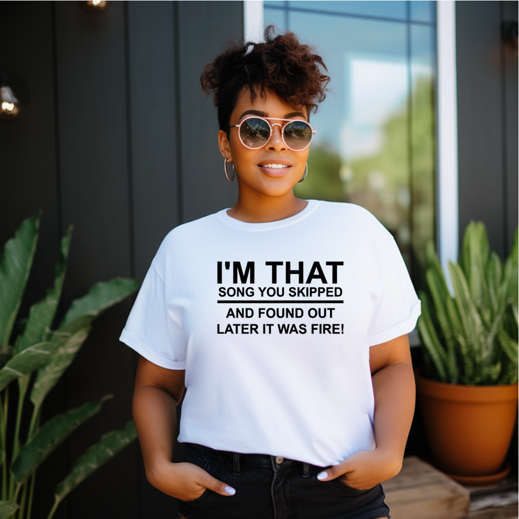 I'm That Song You Skipped Tshirt - I'm that song you skipped Found out Later It was fire Self Love Tee Birthday gift